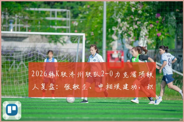 2026韩K联济州联队2-0力克浦项铁人复盘:张敏圭、申相垠建功,积分形势如何变化?