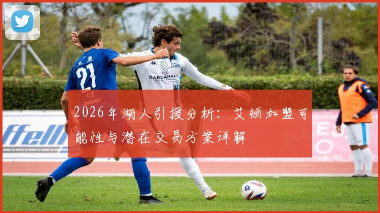 2026年湖人引援分析:艾顿加盟可能性与潜在交易方案详解