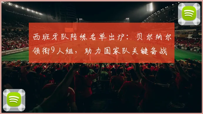 西班牙队陪练名单出炉：贝尔纳尔领衔9人组，助力国家队关键备战