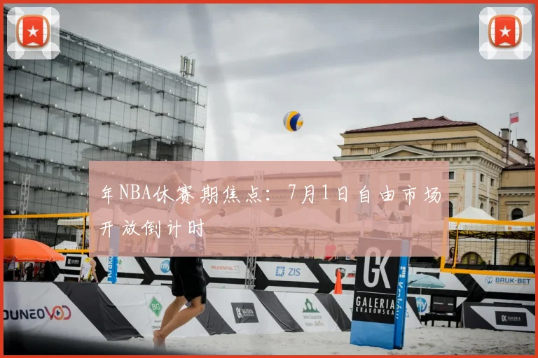 年NBA休赛期焦点：7月1日自由市场开放倒计时