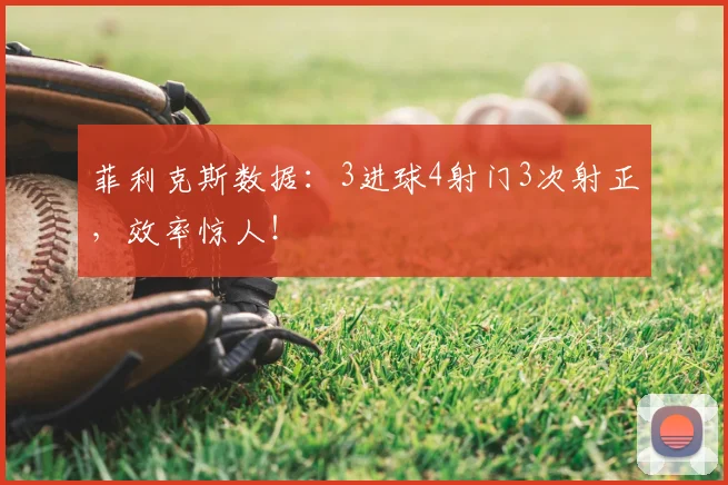 菲利克斯数据：3进球4射门3次射正，效率惊人！