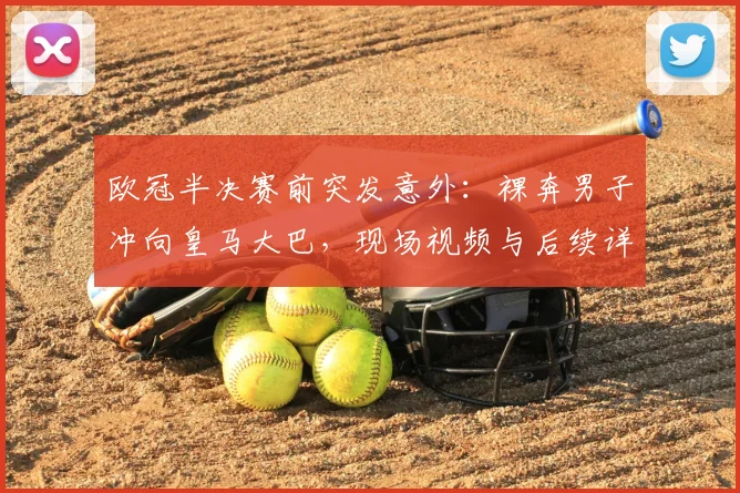 欧冠半决赛前突发意外:裸奔男子冲向皇马大巴,现场视频与后续详情解析