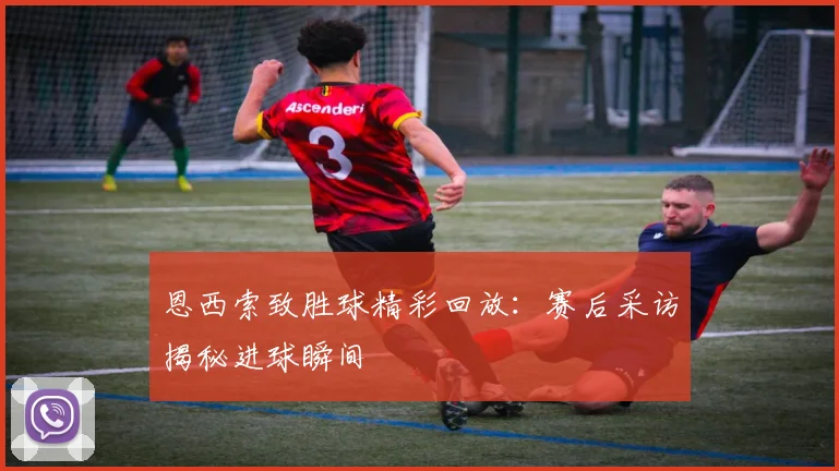 恩西索致胜球精彩回放：赛后采访揭秘进球瞬间