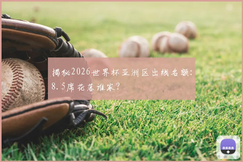揭秘2026世界杯亚洲区出线名额:8.5席花落谁家?