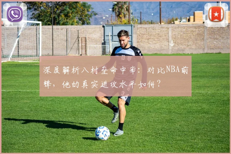 深度解析八村垒命中率：对比NBA前锋，他的真实进攻水平如何？