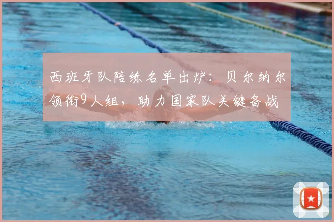 西班牙队陪练名单出炉:贝尔纳尔领衔9人组,助力国家队关键备战