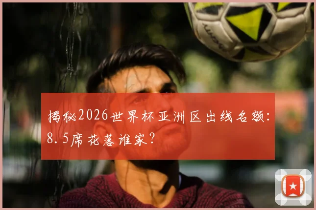 揭秘2026世界杯亚洲区出线名额：8.5席花落谁家？