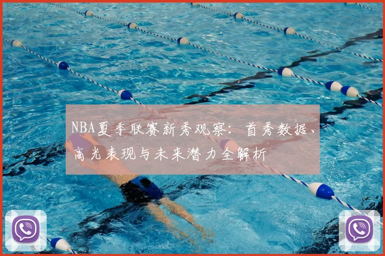 NBA夏季联赛新秀观察：首秀数据、高光表现与未来潜力全解析